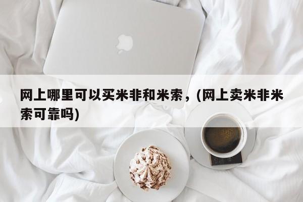 米非司酮片网上购买网上哪里可以买米非和米索，(网上卖米非米索可靠吗)