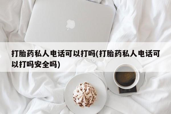 米非司酮片网上购买打胎药私人电话可以打吗(打胎药私人电话可以打吗安全吗)