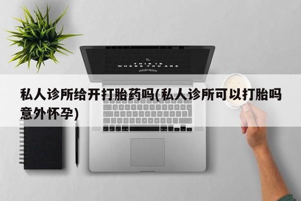 米非司酮片网上购买私人诊所给开打胎药吗(私人诊所可以打胎吗意外怀孕)