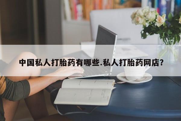 米非司酮片网上购买中国私人打胎药有哪些.私人打胎药网店？