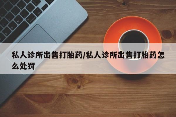 米非司酮片网上购买私人诊所出售打胎药/私人诊所出售打胎药怎么处罚