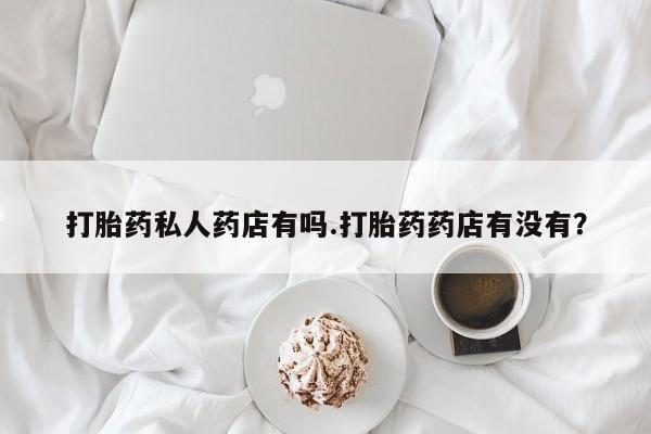 米非司酮片网上购买打胎药私人药店有吗.打胎药药店有没有？