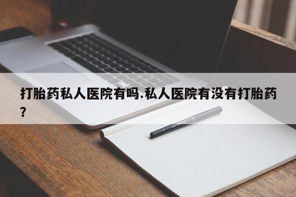米非司酮片网上购买打胎药私人医院有吗.私人医院有没有打胎药？