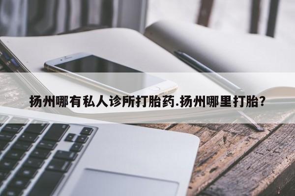 米非司酮片网上购买扬州哪有私人诊所打胎药.扬州哪里打胎？