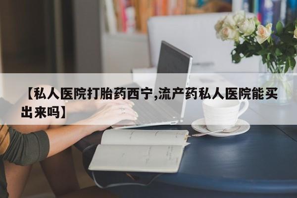 米非司酮片网上购买【私人医院打胎药西宁,流产药私人医院能买出来吗】
