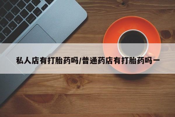 米非司酮片网上购买私人店有打胎药吗/普通药店有打胎药吗一