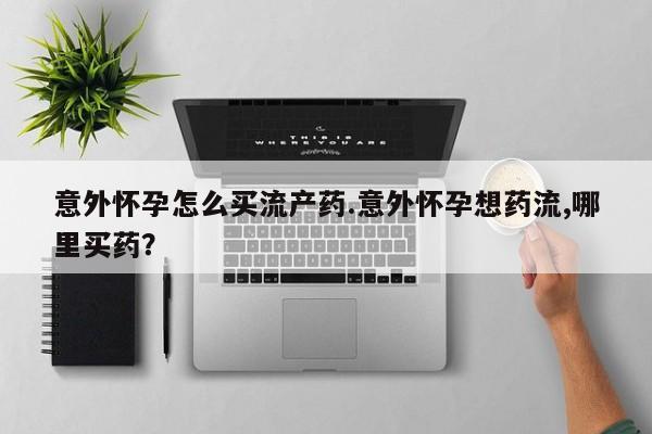 米非司酮片网上购买意外怀孕怎么买流产药.意外怀孕想药流,哪里买药？