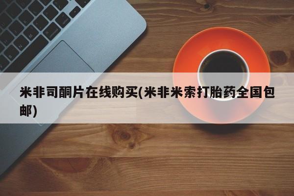 米非司酮片网上购买米非司酮片在线购买(米非米索打胎药全国包邮)