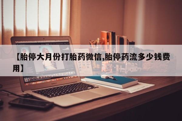 米非司酮片网上购买【胎停大月份打胎药微信,胎停药流多少钱费用】