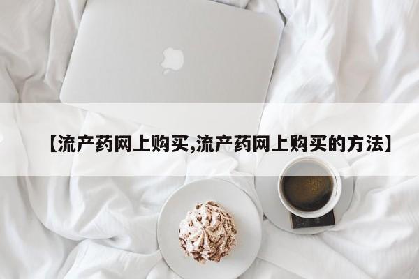 米非司酮片网上购买【流产药网上购买,流产药网上购买的方法】