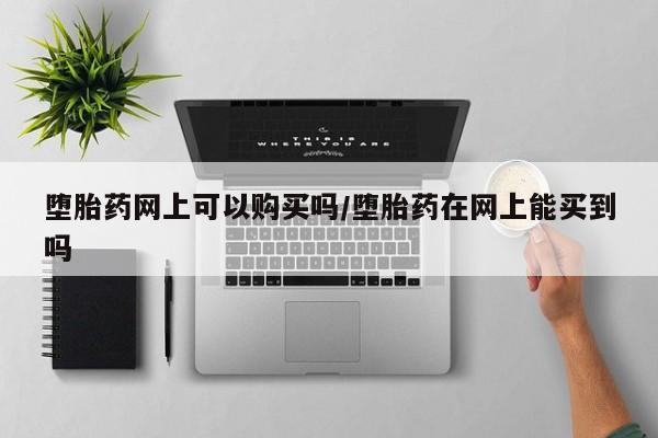 米非司酮片网上购买堕胎药网上可以购买吗/堕胎药在网上能买到吗