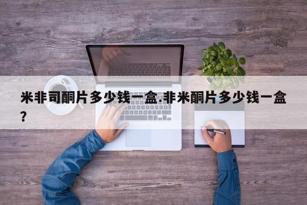 米非司酮片网上购买米非司酮片多少钱一盒.非米酮片多少钱一盒？