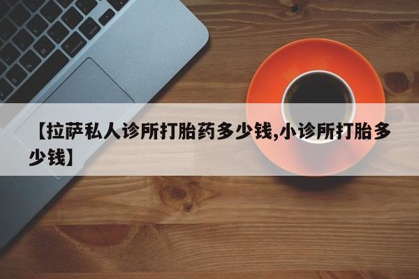 米非司酮片网上购买【拉萨私人诊所打胎药多少钱,小诊所打胎多少钱】