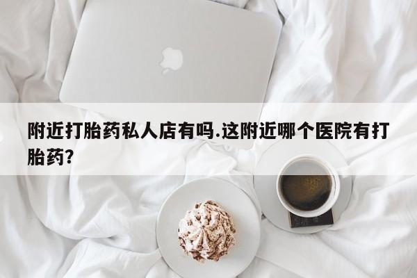 米非司酮片网上购买附近打胎药私人店有吗.这附近哪个医院有打胎药？