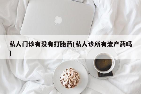 米非司酮片网上购买私人门诊有没有打胎药(私人诊所有流产药吗)