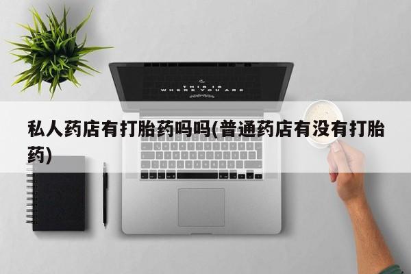米非司酮片网上购买私人药店有打胎药吗吗(普通药店有没有打胎药)