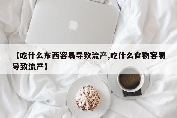 米非司酮片网上购买【吃什么东西容易导致流产,吃什么食物容易导致流产】
