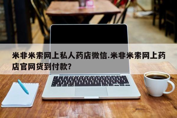 米非司酮片网上购买米非米索网上私人药店微信.米非米索网上药店官网货到付款？