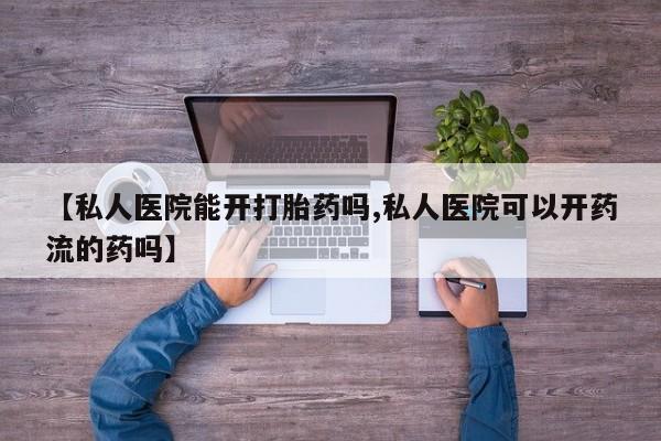 米非司酮片网上购买【私人医院能开打胎药吗,私人医院可以开药流的药吗】