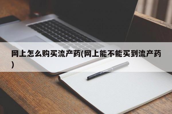 米非司酮片网上购买网上怎么购买流产药(网上能不能买到流产药)