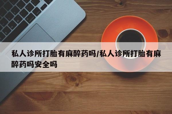 米非司酮片网上购买私人诊所打胎有麻醉药吗/私人诊所打胎有麻醉药吗安全吗