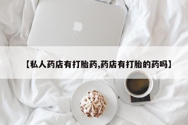 米非司酮片网上购买【私人药店有打胎药,药店有打胎的药吗】