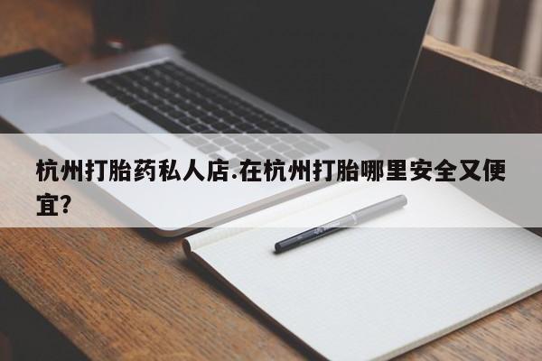 米非司酮片网上购买杭州打胎药私人店.在杭州打胎哪里安全又便宜？