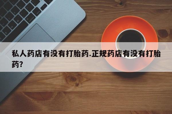 米非司酮片网上购买私人药店有没有打胎药.正规药店有没有打胎药？